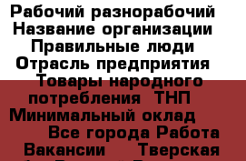 Рабочий-разнорабочий › Название организации ­ Правильные люди › Отрасль предприятия ­ Товары народного потребления (ТНП) › Минимальный оклад ­ 29 000 - Все города Работа » Вакансии   . Тверская обл.,Вышний Волочек г.